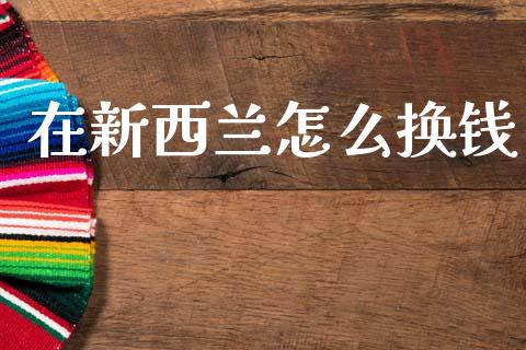 在新西兰怎么换钱_https://cj007.lansai.wang_期货开户_第1张