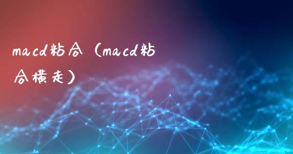 macd粘合（macd粘合横走）_https://cj007.lansai.wang_财经新闻_第1张