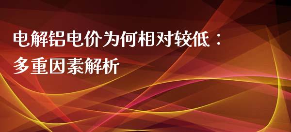 电解铝电价为何相对较低：多重因素解析_https://cj007.lansai.wang_期货开户_第1张