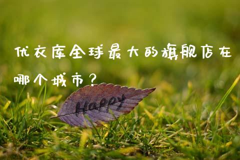 优衣库全球最大的旗舰店在哪个城市？_https://cj007.lansai.wang_期货开户_第1张