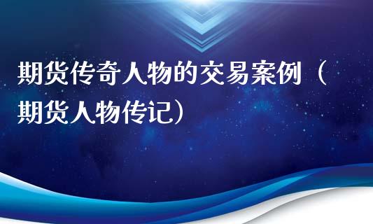 期货传奇人物的交易案例（期货人物传记）_https://cj007.lansai.wang_期货开户_第1张