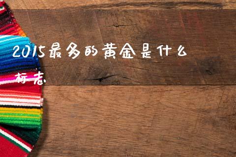 2015最多的黄金是什么标志_https://cj007.lansai.wang_外汇交易_第1张