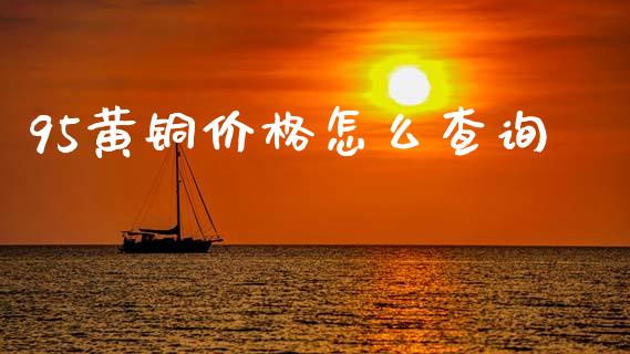 95黄铜价格怎么查询_https://cj007.lansai.wang_债券资讯_第1张