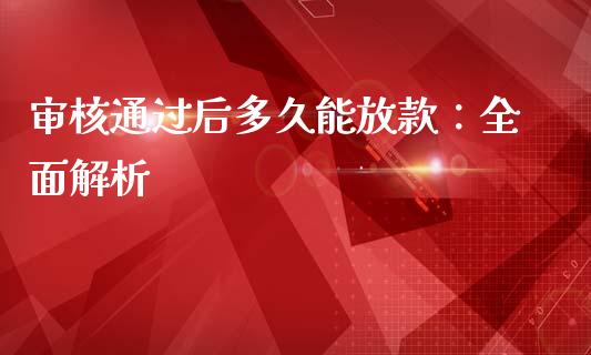审核通过后多久能放款：全面解析_https://cj007.lansai.wang_金融监管_第1张