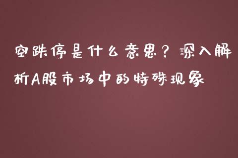 空跌停是什么意思？深入解析A股市场中的特殊现象_https://cj007.lansai.wang_债券资讯_第1张