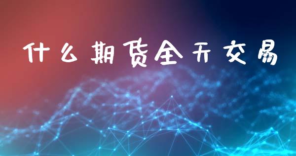 什么期货全天交易_https://cj007.lansai.wang_全球市场_第1张