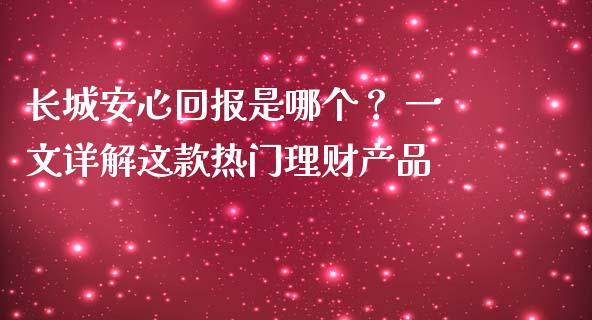 长城安心回报是哪个？ 一文详解这款热门理财产品_https://cj007.lansai.wang_全球市场_第1张