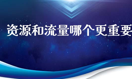 资源和流量哪个更重要_https://cj007.lansai.wang_全球市场_第1张