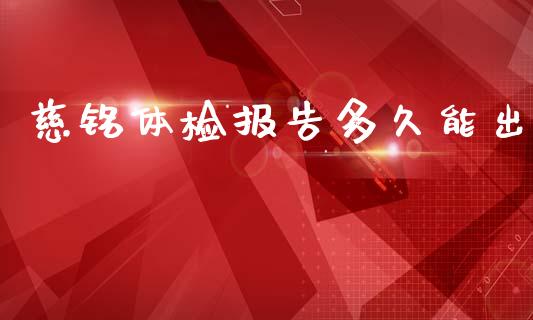慈铭体检报告多久能出_https://cj007.lansai.wang_财经新闻_第1张