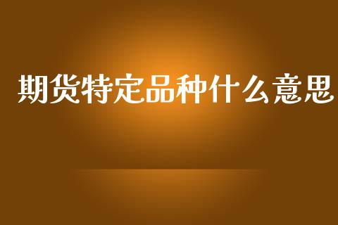 期货特定品种什么意思_https://cj007.lansai.wang_外汇交易_第1张