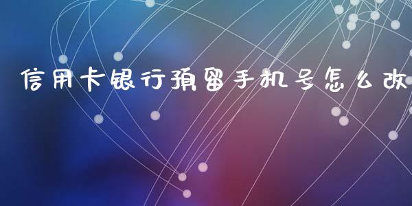 信用卡银行预留手机号怎么改_https://cj007.lansai.wang_债券资讯_第1张