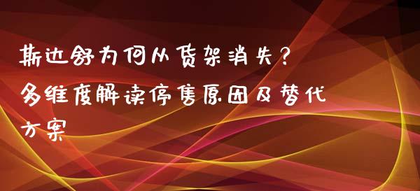 斯达舒为何从货架消失？ 多维度解读停售原因及替代方案_https://cj007.lansai.wang_全球市场_第1张