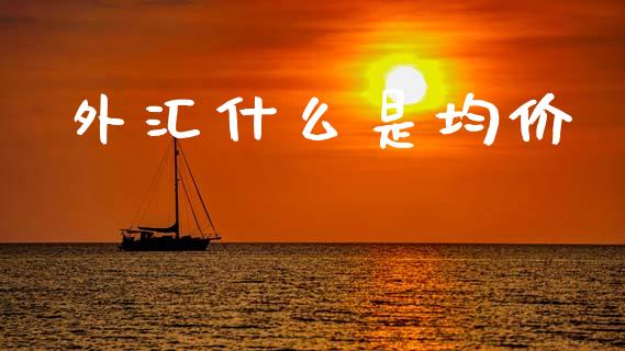 外汇什么是均价_https://cj007.lansai.wang_财经新闻_第1张