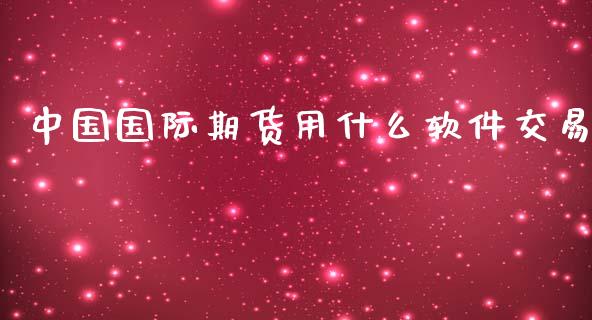 中国国际期货用什么软件交易_https://cj007.lansai.wang_财经新闻_第1张