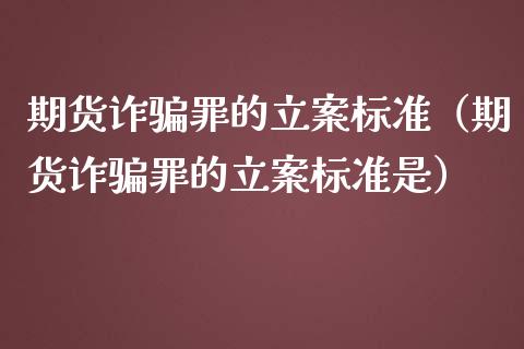 期货诈骗罪的立案标准（期货诈骗罪的立案标准是）_https://cj007.lansai.wang_外汇交易_第1张