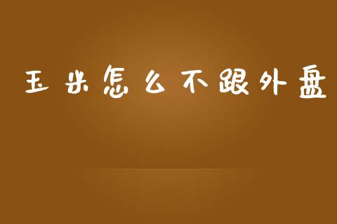 玉米怎么不跟外盘_https://cj007.lansai.wang_外汇交易_第1张