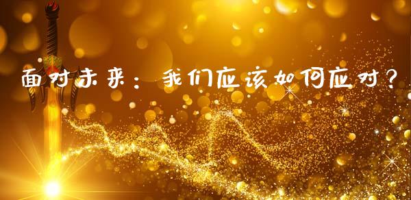 面对未来：我们应该如何应对？_https://cj007.lansai.wang_外汇交易_第1张