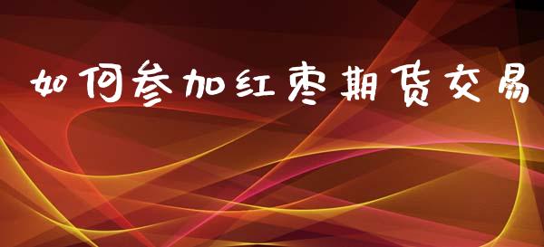 如何参加红枣期货交易_https://cj007.lansai.wang_金融监管_第1张