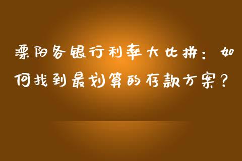 溧阳各银行利率大比拼：如何找到最划算的存款方案？_https://cj007.lansai.wang_外汇交易_第1张