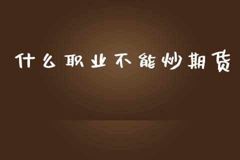 什么职业不能炒期货_https://cj007.lansai.wang_金融监管_第1张