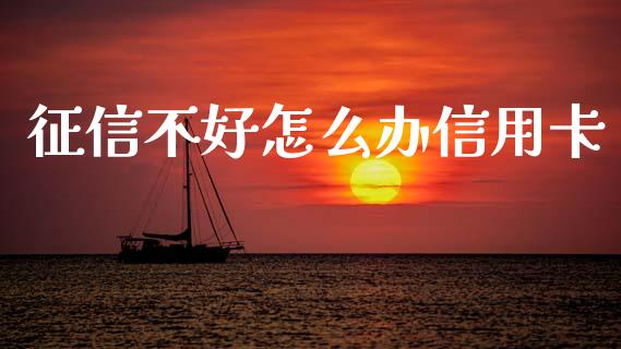 征信不好怎么办信用卡_https://cj007.lansai.wang_金融监管_第1张