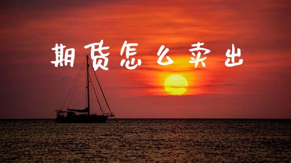 期货怎么卖出_https://cj007.lansai.wang_债券资讯_第1张