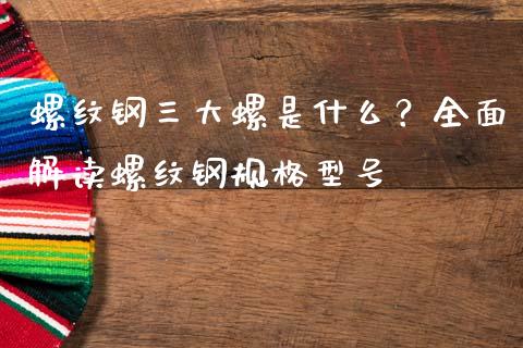 螺纹钢三大螺是什么？全面解读螺纹钢规格型号_https://cj007.lansai.wang_期货开户_第1张