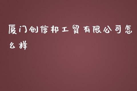 厦门创信邦工贸有限公司怎么样_https://cj007.lansai.wang_金融监管_第1张