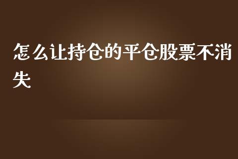 怎么让持仓的平仓股票不消失_https://cj007.lansai.wang_金融监管_第1张