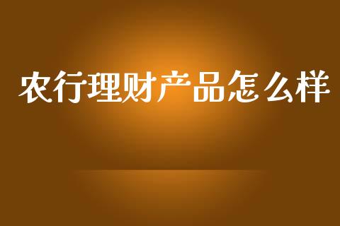农行理财产品怎么样_https://cj007.lansai.wang_财经新闻_第1张