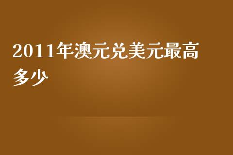2011年澳元兑美元最高多少_https://cj007.lansai.wang_期货开户_第1张