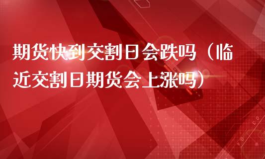 期货快到交割日会跌吗（临近交割日期货会上涨吗）_https://cj007.lansai.wang_外汇交易_第1张