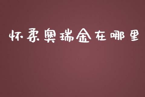 怀柔奥瑞金在哪里_https://cj007.lansai.wang_期货开户_第1张