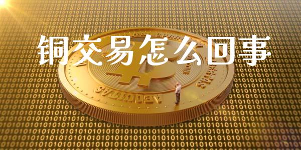 铜交易怎么回事_https://cj007.lansai.wang_财经新闻_第1张