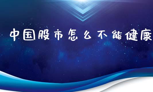 中国股市怎么不能健康_https://cj007.lansai.wang_财经新闻_第1张