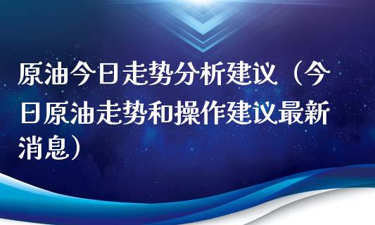 原油今日走势分析建议（今日原油走势和操作建议最新消息）_https://cj007.lansai.wang_外汇交易_第1张