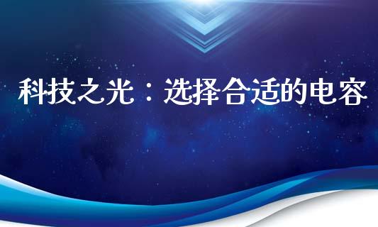 科技之光：选择合适的电容_https://cj007.lansai.wang_财经新闻_第1张