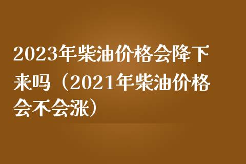 2023年柴油价格会降下来吗(2021年柴油价格会不会涨)_金融监管_第1张_期货开户_金融监管_外汇交易_债券资讯_全球市场_财经新闻 2023年柴油价格会降下来吗(2021年柴油价格会不会涨)_https://cj007.lansai.wang_金融监管_第1张