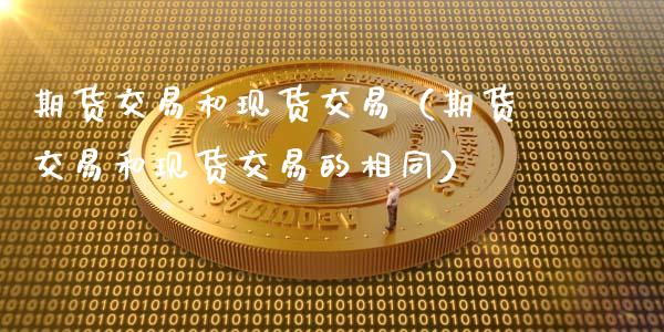 期货交易和现货交易（期货交易和现货交易的相同）_https://cj007.lansai.wang_财经新闻_第1张