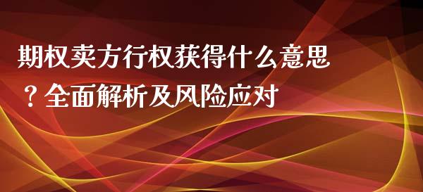 期权卖方行权获得什么意思？全面解析及风险应对_https://cj007.lansai.wang_财经新闻_第1张