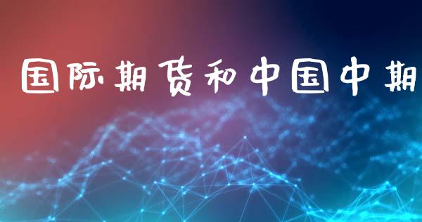 国际期货和中国中期_https://cj007.lansai.wang_外汇交易_第1张