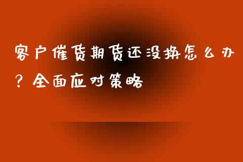 客户催货期货还没换怎么办？全面应对策略_https://cj007.lansai.wang_外汇交易_第1张