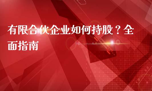 有限合伙企业如何持股？全面指南_https://cj007.lansai.wang_外汇交易_第1张
