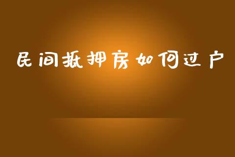 民间抵押房如何过户_https://cj007.lansai.wang_债券资讯_第1张