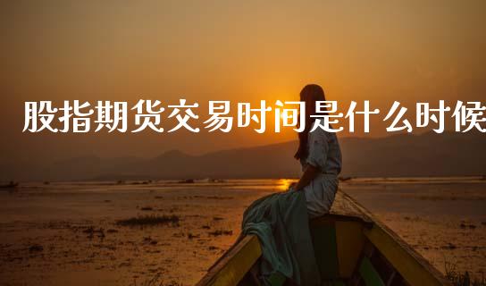 股指期货交易时间是什么时候_https://cj007.lansai.wang_全球市场_第1张