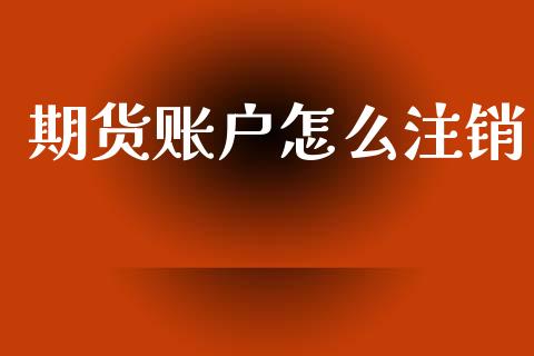 期货账户怎么注销_https://cj007.lansai.wang_期货开户_第1张