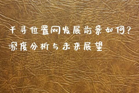 千寻位置网发展前景如何?深度分析与未来展望_财经新闻_第1张_期货开户_金融监管_外汇交易_债券资讯_全球市场_财经新闻 千寻位置网发展前景如何?深度分析与未来展望_https://cj007.lansai.wang_财经新闻_第1张
