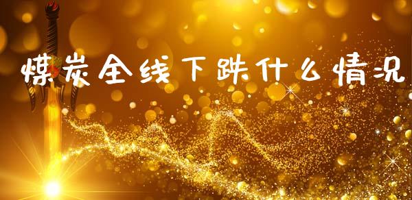 煤炭全线下跌什么情况_https://cj007.lansai.wang_外汇交易_第1张