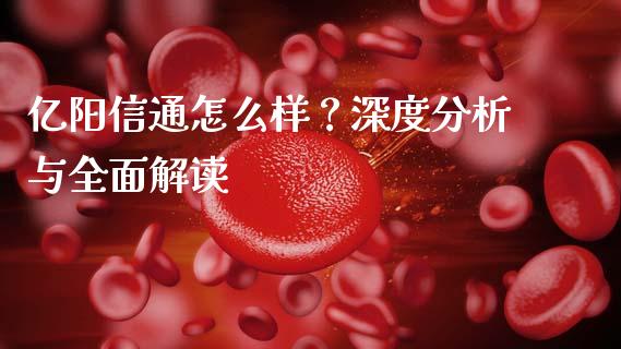 亿阳信通怎么样？深度分析与全面解读_https://cj007.lansai.wang_期货开户_第1张