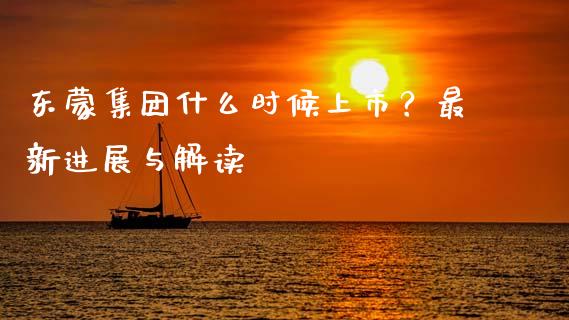 东蒙集团什么时候上市？最新进展与解读_https://cj007.lansai.wang_金融监管_第1张